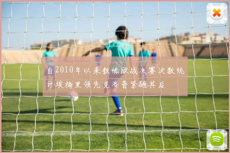 自2010年以来教练欧战决赛次数统计埃梅里领先克洛普紧随其后