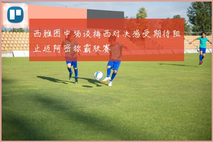 西雅图中场谈梅西对决感受期待阻止迈阿密称霸联赛