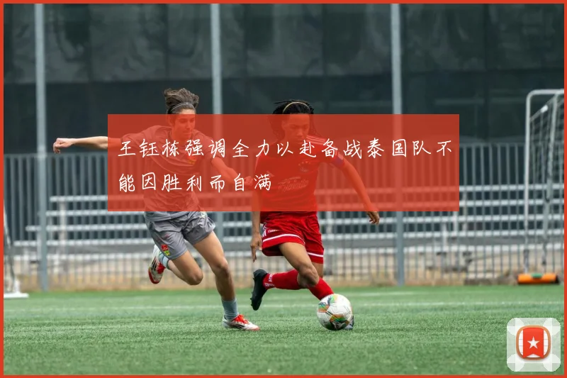 王钰栋强调全力以赴备战泰国队不能因胜利而自满