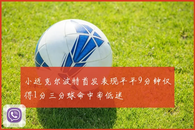 小迈克尔波特首发表现平平9分钟仅得1分三分球命中率低迷