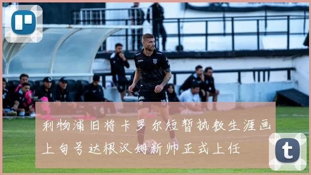 利物浦旧将卡罗尔短暂执教生涯画上句号达根汉姆新帅正式上任
