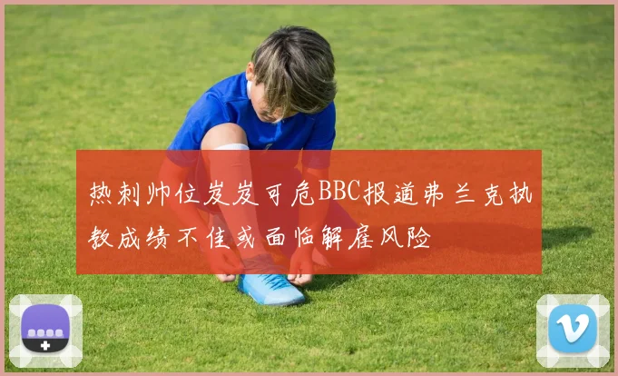 热刺帅位岌岌可危BBC报道弗兰克执教成绩不佳或面临解雇风险