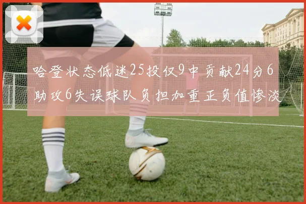 哈登状态低迷25投仅9中贡献24分6助攻6失误球队负担加重正负值惨淡6