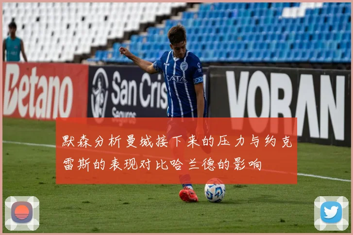 默森分析曼城接下来的压力与约克雷斯的表现对比哈兰德的影响