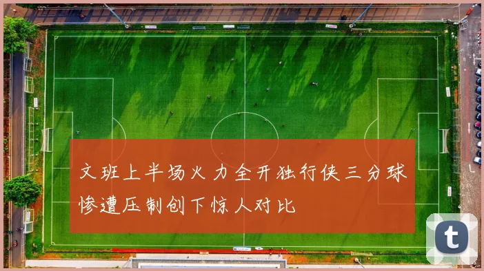 文班上半场火力全开独行侠三分球惨遭压制创下惊人对比