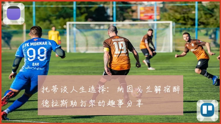 托蒂谈人生选择：纳因戈兰解宿醉德拉斯助打架的趣事分享