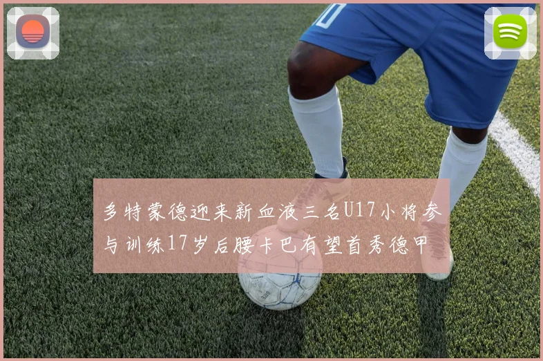 多特蒙德迎来新血液三名U17小将参与训练17岁后腰卡巴有望首秀德甲