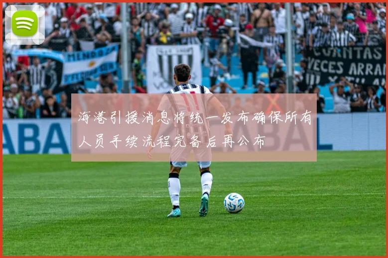 海港引援消息将统一发布确保所有人员手续流程完备后再公布
